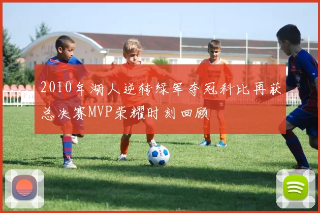2010年湖人逆转绿军夺冠科比再获总决赛MVP荣耀时刻回顾