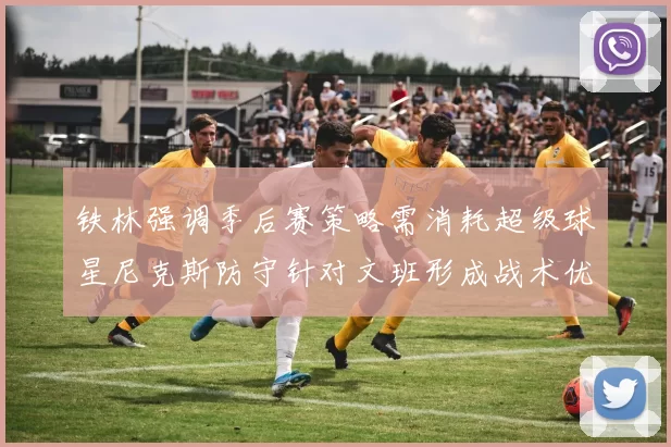 铁林强调季后赛策略需消耗超级球星尼克斯防守针对文班形成战术优势